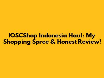 IOSCShop Indonesia Haul: My Shopping Spree & Honest Review!
