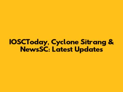 IOSCToday, Cyclone Sitrang & NewsSC: Latest Updates