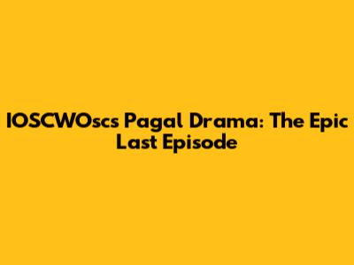 IOSCWOsc's Pagal Drama: The Epic Last Episode