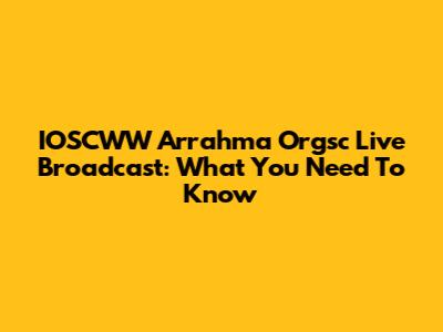 IOSCWW Arrahma Orgsc Live Broadcast: What You Need To Know