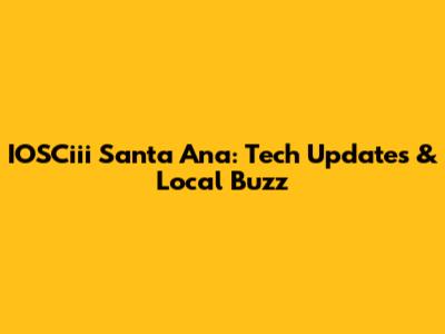 IOSCiii Santa Ana: Tech Updates & Local Buzz
