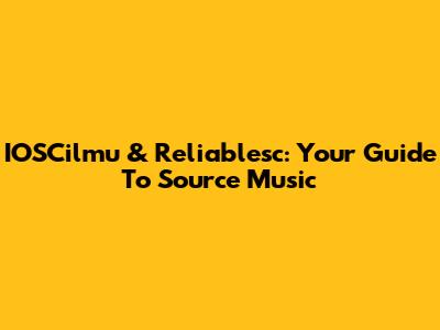 IOSCilmu & Reliablesc: Your Guide To Source Music