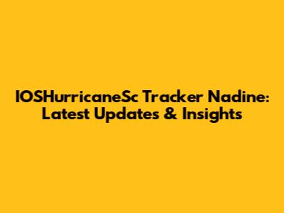 IOSHurricaneSc Tracker Nadine: Latest Updates & Insights