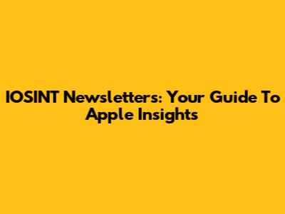 IOSINT Newsletters: Your Guide To Apple Insights