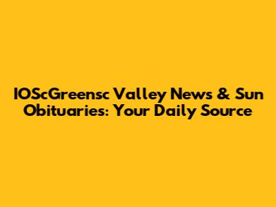 IOScGreensc Valley News & Sun Obituaries: Your Daily Source