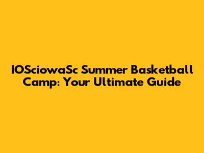 IOSciowaSc Summer Basketball Camp: Your Ultimate Guide
