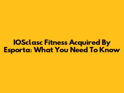 IOSclasc Fitness Acquired By Esporta: What You Need To Know
