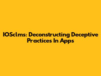 IOSclms: Deconstructing Deceptive Practices In Apps