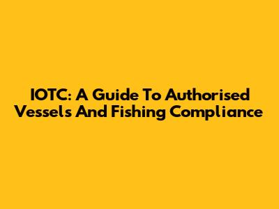 IOTC: A Guide To Authorised Vessels And Fishing Compliance