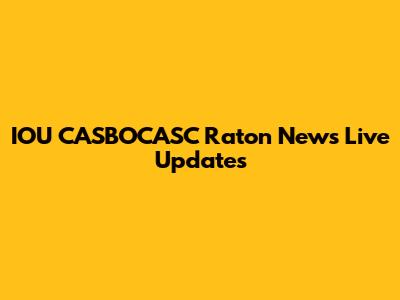 IOU CASBOCASC Raton News Live Updates