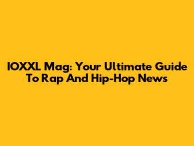 IOXXL Mag: Your Ultimate Guide To Rap And Hip-Hop News