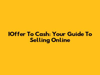 IOffer To Cash: Your Guide To Selling Online
