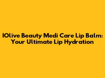 IOlive Beauty Medi Care Lip Balm: Your Ultimate Lip Hydration