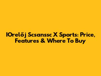 IOrelőj Scsanssc X Sports: Price, Features & Where To Buy