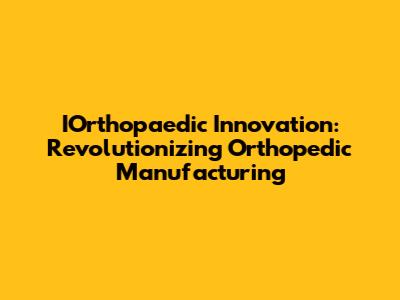 IOrthopaedic Innovation: Revolutionizing Orthopedic Manufacturing