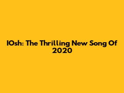 IOsh: The Thrilling New Song Of 2020