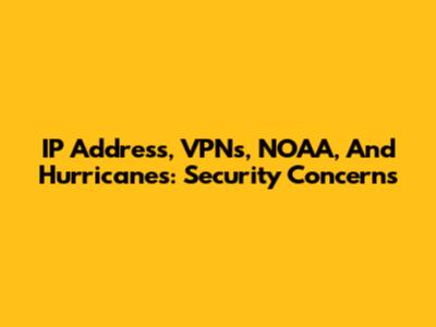 IP Address, VPNs, NOAA, And Hurricanes: Security Concerns