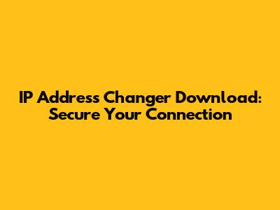 IP Address Changer Download: Secure Your Connection