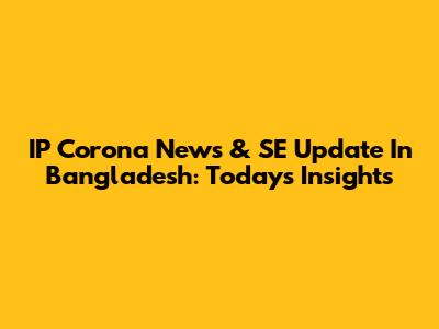 IP Corona News & SE Update In Bangladesh: Today's Insights
