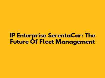 IP Enterprise SerentaCar: The Future Of Fleet Management