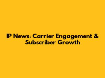 IP News: Carrier Engagement & Subscriber Growth