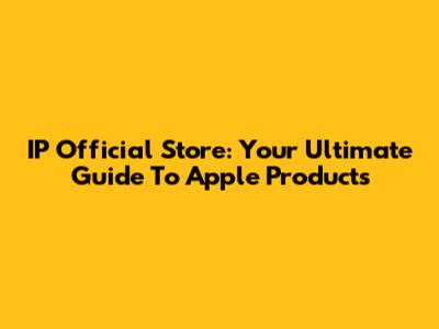 IP Official Store: Your Ultimate Guide To Apple Products
