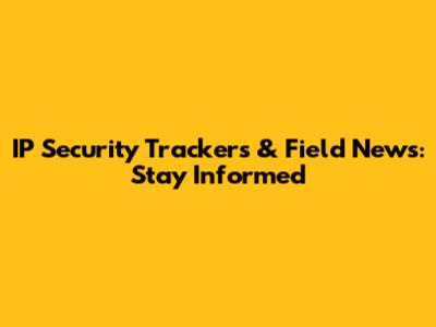 IP Security Trackers & Field News: Stay Informed