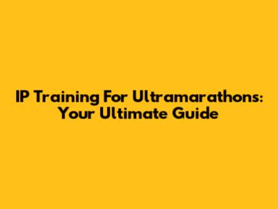 IP Training For Ultramarathons: Your Ultimate Guide