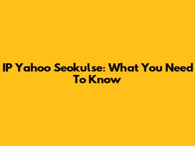 IP Yahoo Seokulse: What You Need To Know