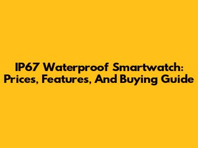 IP67 Waterproof Smartwatch: Prices, Features, And Buying Guide