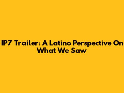 IP7 Trailer: A Latino Perspective On What We Saw