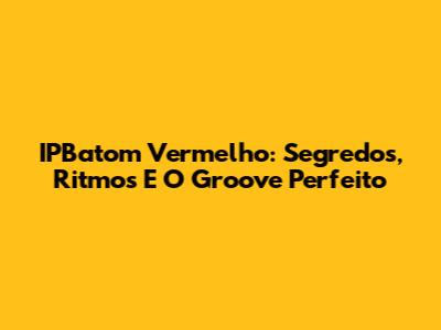 IPBatom Vermelho: Segredos, Ritmos E O Groove Perfeito