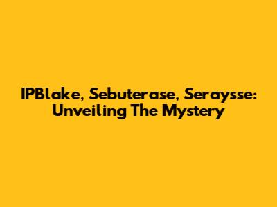 IPBlake, Sebuterase, Seraysse: Unveiling The Mystery