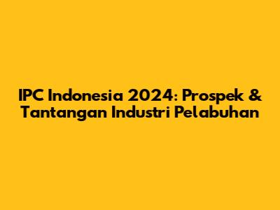 IPC Indonesia 2024: Prospek & Tantangan Industri Pelabuhan