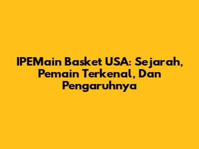 IPEMain Basket USA: Sejarah, Pemain Terkenal, Dan Pengaruhnya