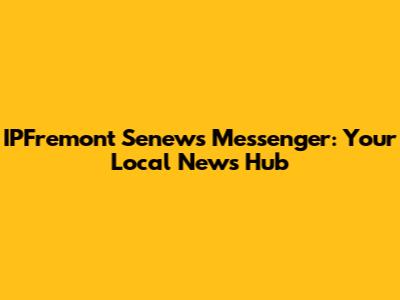 IPFremont Senews Messenger: Your Local News Hub