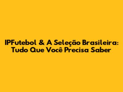 IPFutebol & A Seleção Brasileira: Tudo Que Você Precisa Saber