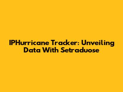IPHurricane Tracker: Unveiling Data With Setraduose