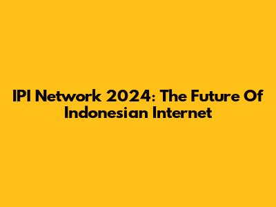 IPI Network 2024: The Future Of Indonesian Internet