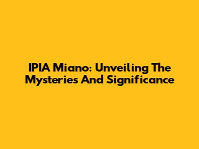 IPIA Miano: Unveiling The Mysteries And Significance