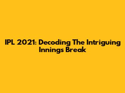 IPL 2021: Decoding The Intriguing Innings Break