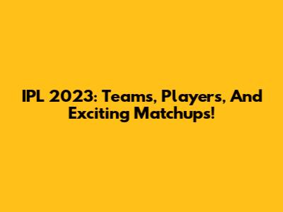 IPL 2023: Teams, Players, And Exciting Matchups!
