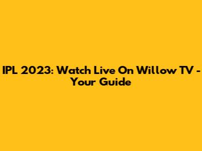 IPL 2023: Watch Live On Willow TV - Your Guide