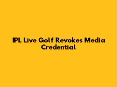 IPL Live Golf Revokes Media Credential