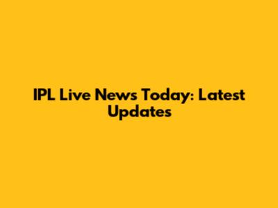 IPL Live News Today: Latest Updates