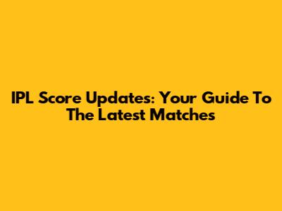 IPL Score Updates: Your Guide To The Latest Matches