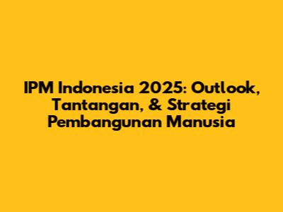 IPM Indonesia 2025: Outlook, Tantangan, & Strategi Pembangunan Manusia