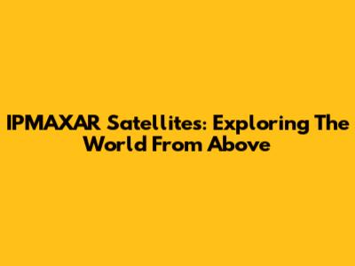 IPMAXAR Satellites: Exploring The World From Above
