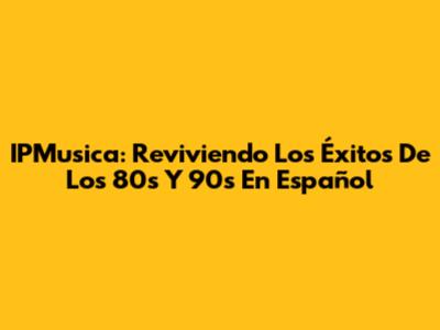 IPMusica: Reviviendo Los Éxitos De Los 80s Y 90s En Español