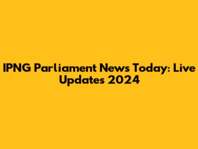 IPNG Parliament News Today: Live Updates 2024